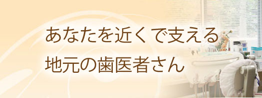 あなたを近くで支える地元の歯医者さん