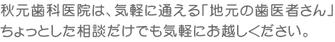 秋元歯科医院は、気軽に通える「地元の歯医者さん」ちょっとした相談だけでも気軽にお越しください。