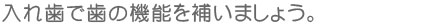 入れ歯で歯の機能を補いましょう。