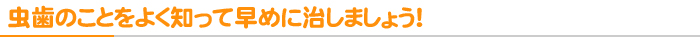 虫歯のことをよく知って早めに治しましょう！