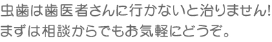 虫歯は歯医者さんに行かないと治りません！まずは相談からでもお気軽にどうぞ。