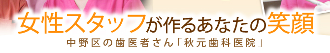 女性スタッフが作るあなたの笑顔 中野区の歯医者さん「秋元歯科医院」