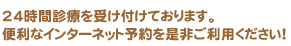24時間診療を受け付けております。便利なインターネット予約を是非ご利用ください！