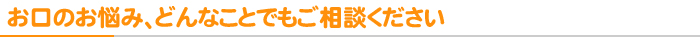 お口のお悩み、どんなことでもご相談ください