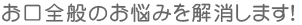 お口全般のお悩みを解消します！