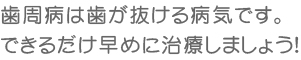 歯周病は歯が抜ける病気です。できるだけ早めに治療しましょう！