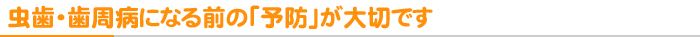 虫歯・歯周病になる前の「予防」が大切です