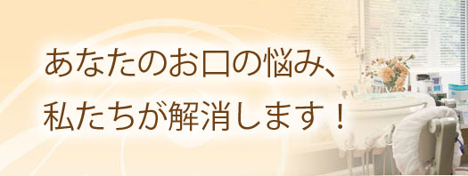 あなたのお口の悩み、私たちが解消します！